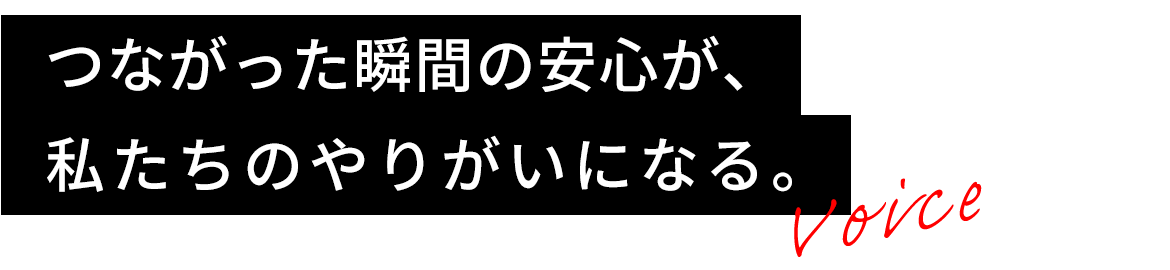 つながった瞬間の安心が、私たちのやりがいになる。