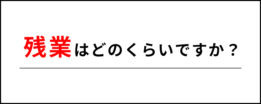 残業はどのくらいですか？