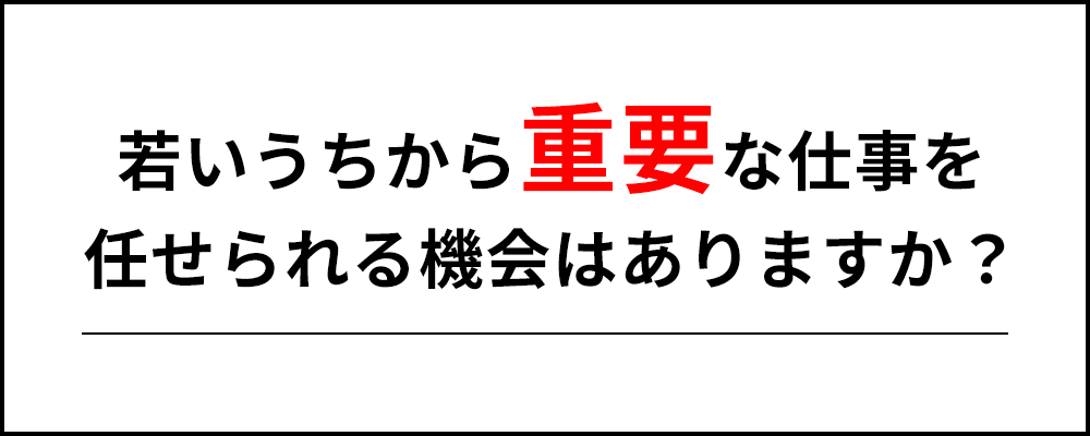 若いうちから重要な仕事を任せられる機会はありますか？
