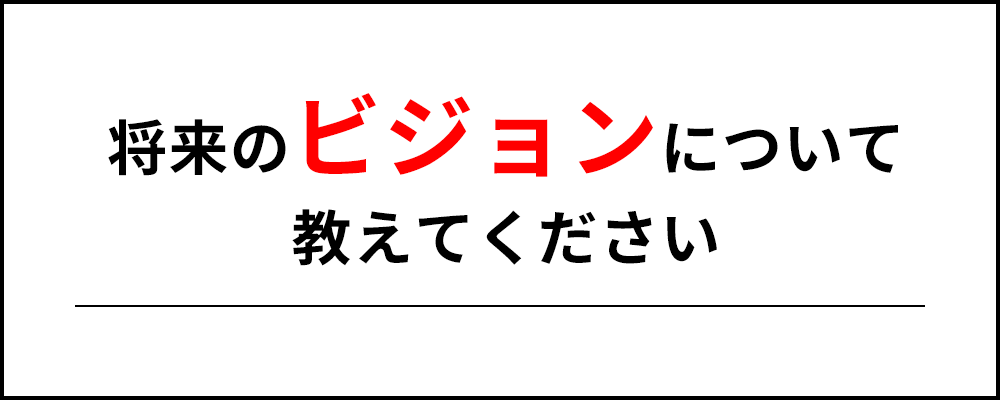 将来のビジョンについて教えてください